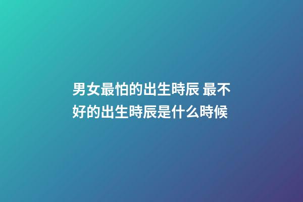 男女最怕的出生時辰 最不好的出生時辰是什么時候
